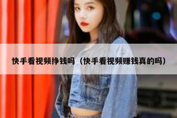 快手看视频挣钱吗（快手看视频赚钱真的吗） 第1张
