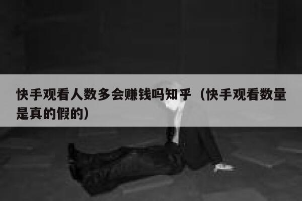 快手观看人数多会赚钱吗知乎（快手观看数量是真的假的） 第1张