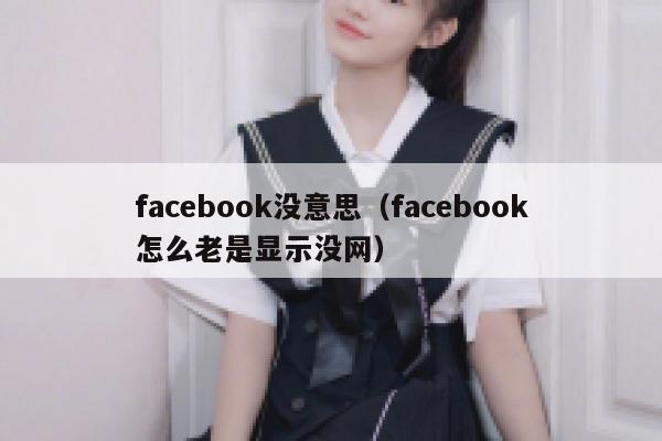 facebook没意思（facebook怎么老是显示没网） 第1张