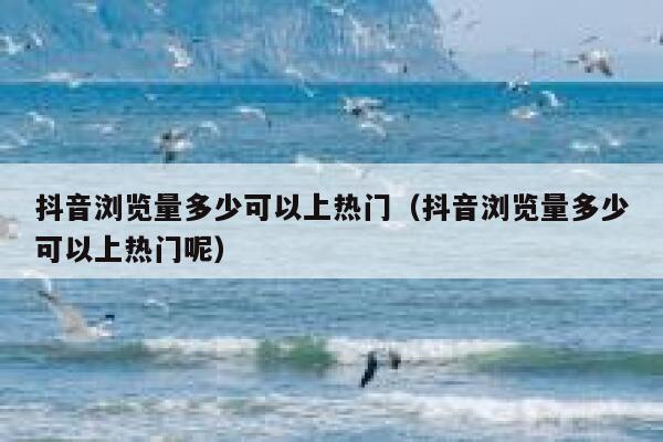 抖音浏览量多少可以上热门（抖音浏览量多少可以上热门呢） 第1张