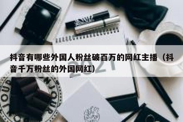 抖音有哪些外国人粉丝破百万的网红主播（抖音千万粉丝的外国网红） 第1张