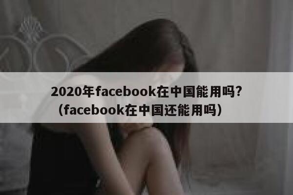 2020年facebook在中国能用吗?（facebook在中国还能用吗） 第1张