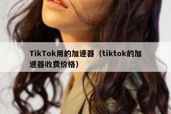 TikTok用的加速器（tiktok的加速器收费价格） 第1张