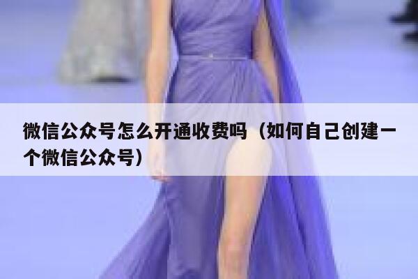 微信公众号怎么开通收费吗（如何自己创建一个微信公众号） 第1张