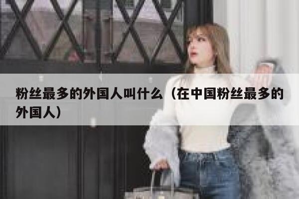 粉丝最多的外国人叫什么（在中国粉丝最多的外国人） 第1张