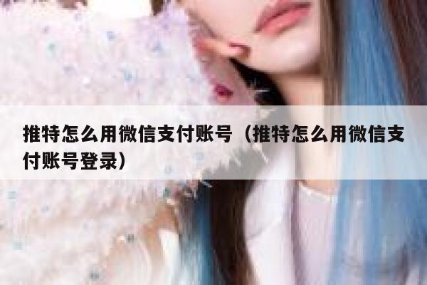 推特怎么用微信支付账号（推特怎么用微信支付账号登录） 第1张