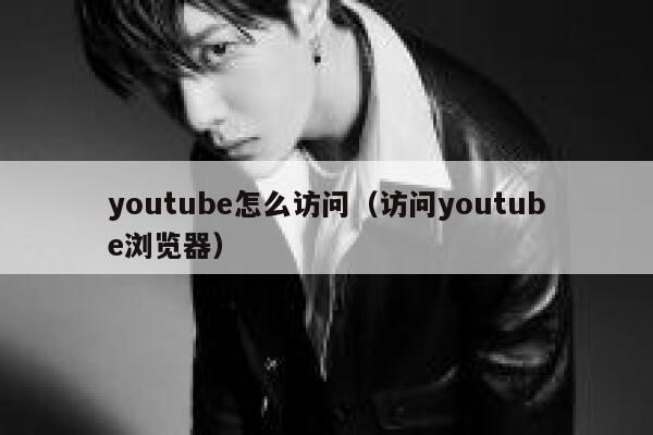 youtube怎么访问（访问youtube浏览器） 第1张