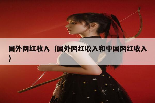 国外网红收入（国外网红收入和中国网红收入） 第1张