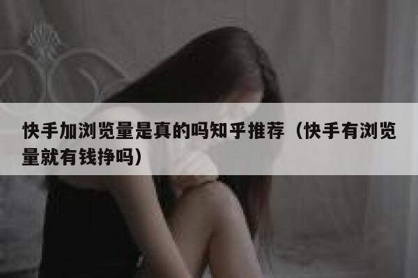 快手加浏览量是真的吗知乎推荐（快手有浏览量就有钱挣吗） 第1张