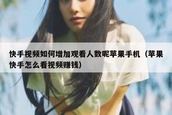 快手视频如何增加观看人数呢苹果手机（苹果快手怎么看视频赚钱） 第1张