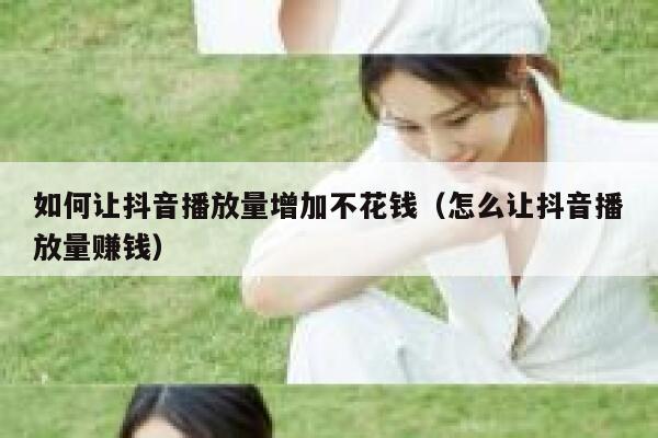 如何让抖音播放量增加不花钱（怎么让抖音播放量赚钱） 第1张