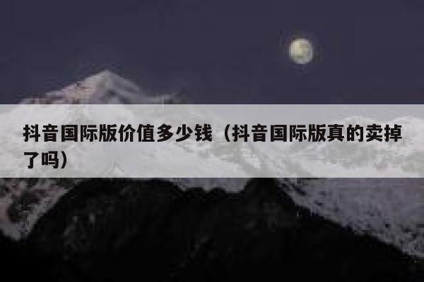 抖音国际版价值多少钱（抖音国际版真的卖掉了吗） 第1张