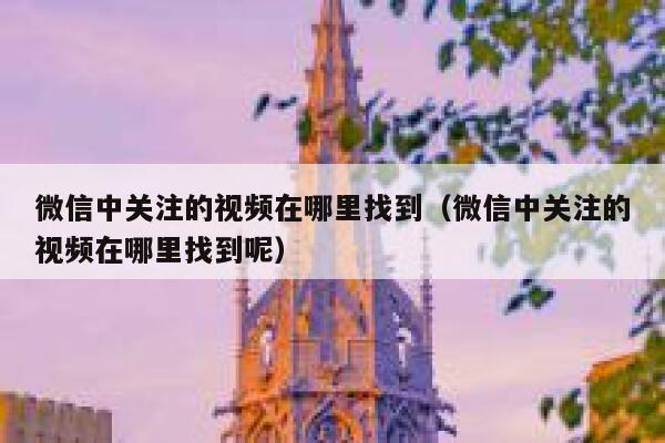 微信中关注的视频在哪里找到(微信中关注的视频在哪里找到呢) 第1张 微信中关注的视频在哪里找到(微信中关注的视频在哪里找到呢) 第1张