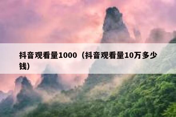 抖音观看量1000（抖音观看量10万多少钱） 第1张