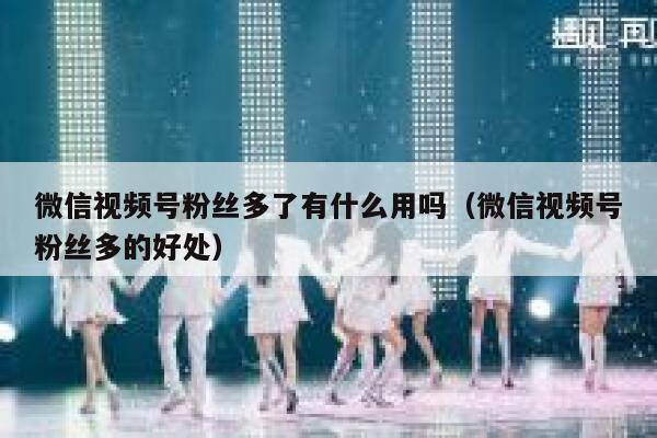 微信视频号粉丝多了有什么用吗（微信视频号粉丝多的好处） 第1张