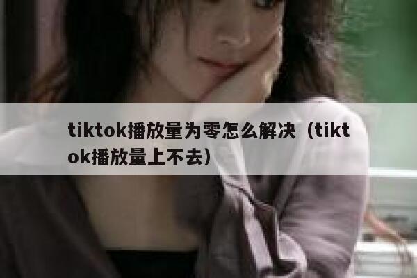 tiktok播放量为零怎么解决(tiktok播放量上不去) 第1张 tiktok播放量为零怎么解决(tiktok播放量上不去) 第1张
