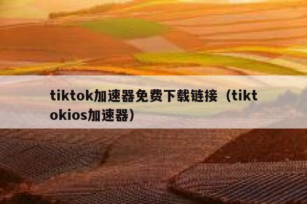 tiktok加速器免费下载链接(tiktokios加速器) 第1张 tiktok加速器免费下载链接(tiktokios加速器) 第1张