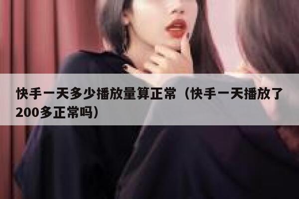 快手一天多少播放量算正常（快手一天播放了200多正常吗） 第1张