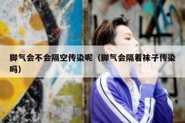 脚气会不会隔空传染呢（脚气会隔着袜子传染吗） 第1张