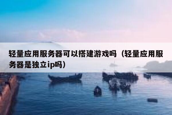 轻量应用服务器可以搭建游戏吗（轻量应用服务器是独立ip吗） 第1张