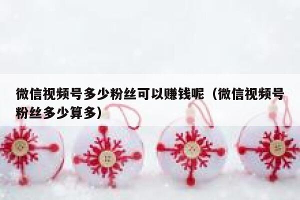 微信视频号多少粉丝可以赚钱呢（微信视频号粉丝多少算多） 第1张