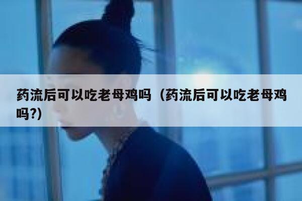 药流后可以吃老母鸡吗(药流后可以吃老母鸡吗?) 第1张 药流后可以吃老母鸡吗(药流后可以吃老母鸡吗?) 第1张