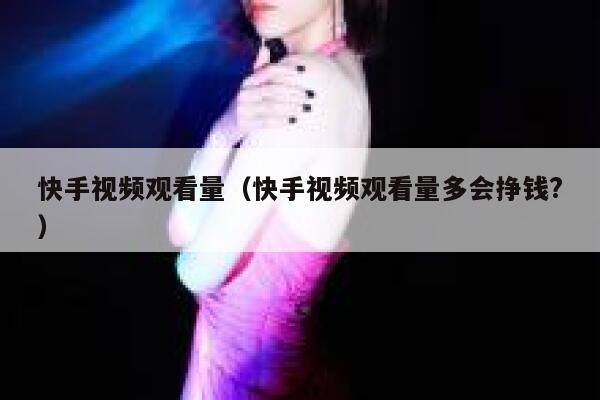 快手视频观看量（快手视频观看量多会挣钱?） 第1张