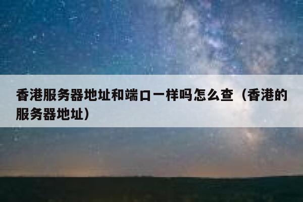 香港服务器地址和端口一样吗怎么查（香港的服务器地址） 第1张