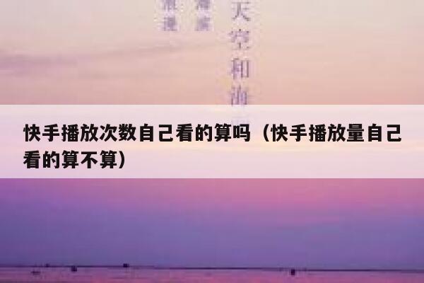 快手播放次数自己看的算吗（快手播放量自己看的算不算） 第1张