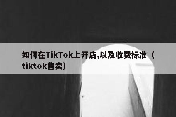 如何在TikTok上开店,以及收费标准（tiktok售卖） 第1张