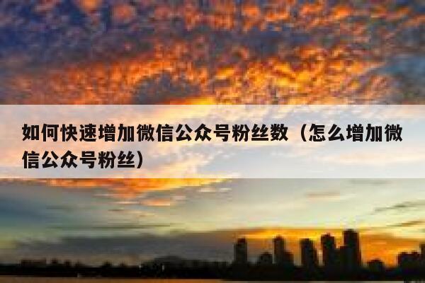 如何快速增加微信公众号粉丝数（怎么增加微信公众号粉丝） 第1张
