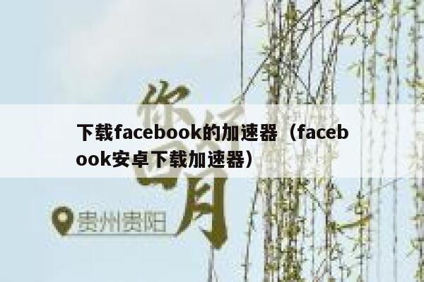下载facebook的加速器（facebook安卓下载加速器） 第1张
