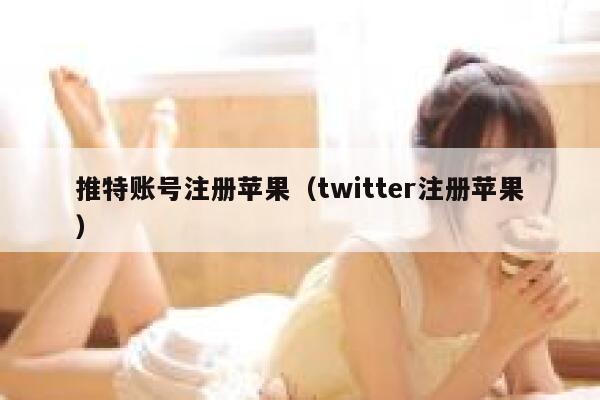 推特账号注册苹果(twitter注册苹果) 第1张 推特账号注册苹果(twitter注册苹果) 第1张