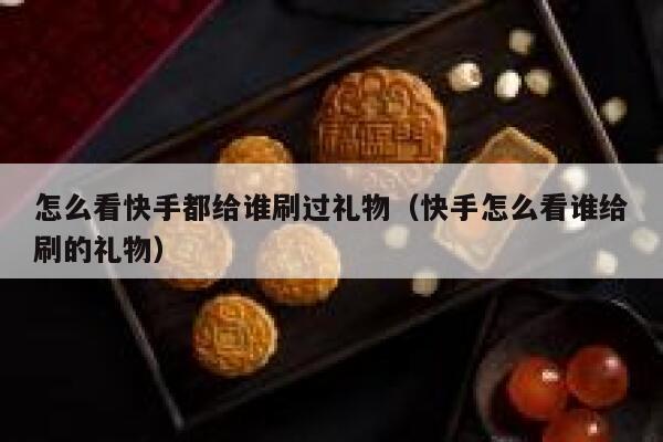 怎么看快手都给谁刷过礼物（快手怎么看谁给刷的礼物） 第1张