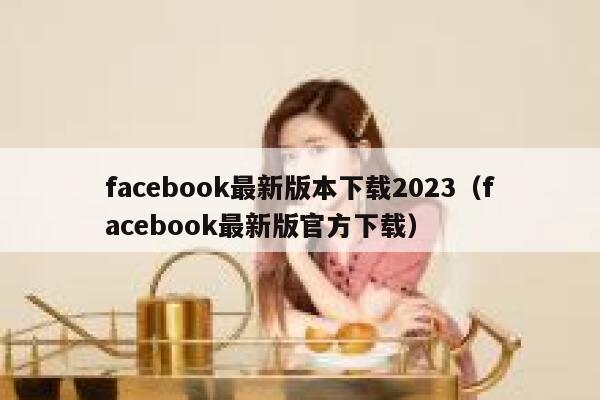 facebook最新版本下载2023（facebook最新版官方下载） 第1张