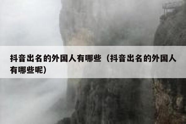 抖音出名的外国人有哪些（抖音出名的外国人有哪些呢） 第1张