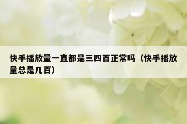 快手播放量一直都是三四百正常吗（快手播放量总是几百） 第1张