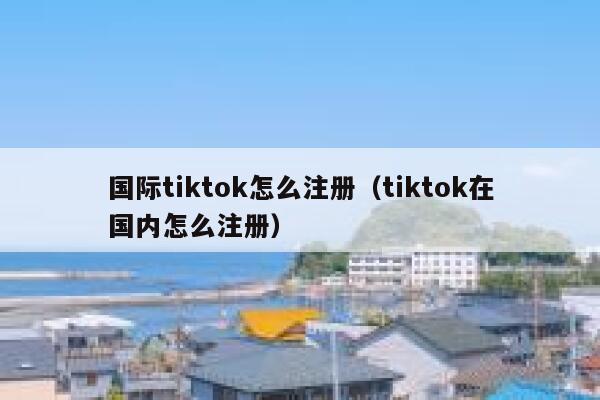 国际tiktok怎么注册（tiktok在国内怎么注册） 第1张
