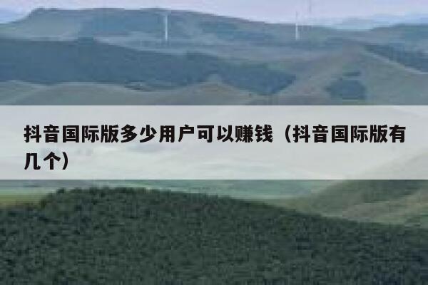 抖音国际版多少用户可以赚钱（抖音国际版有几个） 第1张