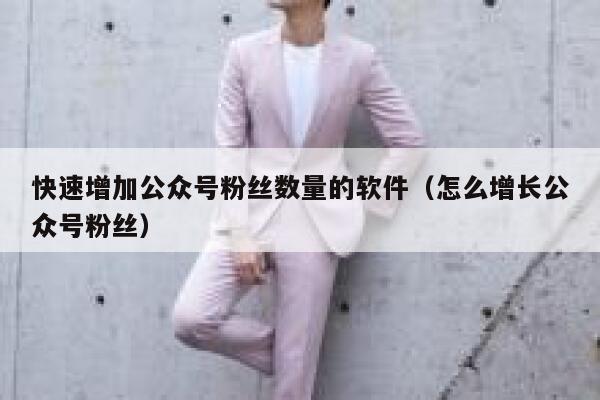 快速增加公众号粉丝数量的软件（怎么增长公众号粉丝） 第1张