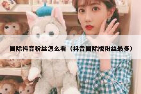 国际抖音粉丝怎么看（抖音国际版粉丝最多） 第1张