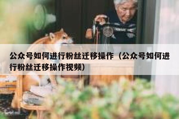 公众号如何进行粉丝迁移操作（公众号如何进行粉丝迁移操作视频） 第1张