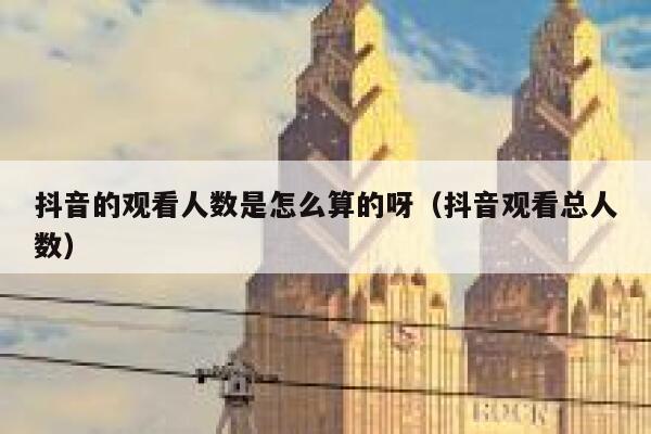 抖音的观看人数是怎么算的呀（抖音观看总人数） 第1张