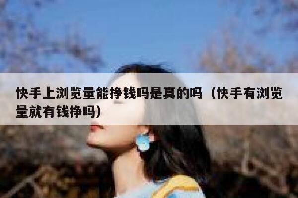 快手上浏览量能挣钱吗是真的吗(快手有浏览量就有钱挣吗) 第1张 快手上浏览量能挣钱吗是真的吗(快手有浏览量就有钱挣吗) 第1张