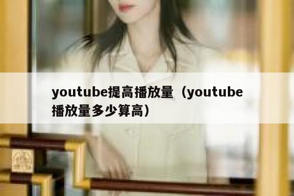 youtube提高播放量（youtube播放量多少算高） 第1张