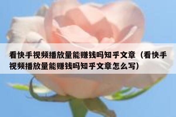 看快手视频播放量能赚钱吗知乎文章（看快手视频播放量能赚钱吗知乎文章怎么写） 第1张