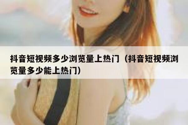 抖音短视频多少浏览量上热门(抖音短视频浏览量多少能上热门) 第1张 抖音短视频多少浏览量上热门(抖音短视频浏览量多少能上热门) 第1张