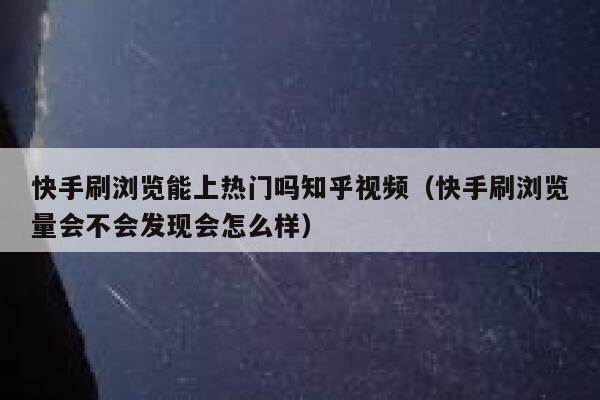 快手刷浏览能上热门吗知乎视频（快手刷浏览量会不会发现会怎么样） 第1张