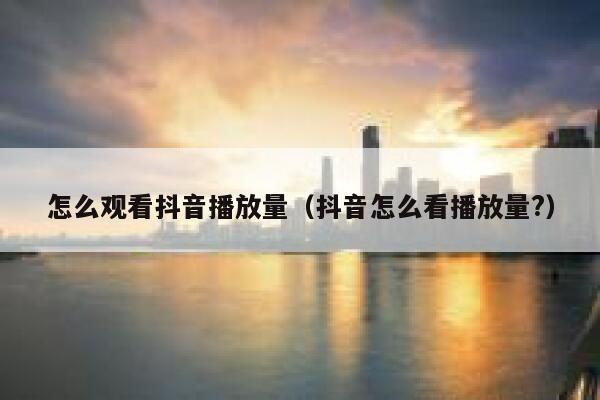 怎么观看抖音播放量（抖音怎么看播放量?） 第1张