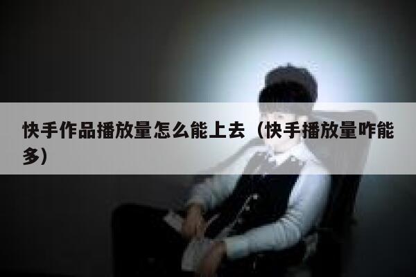 快手作品播放量怎么能上去(快手播放量咋能多) 第1张 快手作品播放量怎么能上去(快手播放量咋能多) 第1张